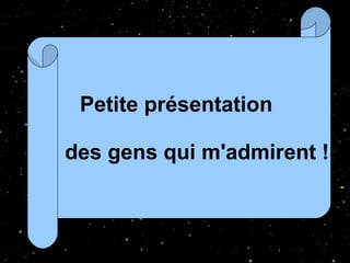 Petite présentation  des gens qui m'admirent ! 