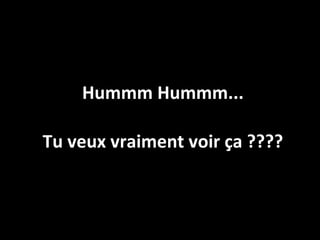 Hummm Hummm... Tu veux vraiment voir ça ???? 
