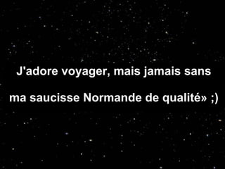 J'adore voyager, mais jamais sans ma saucisse Normande de qualité» ;)  