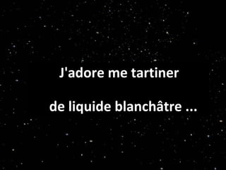 J'adore me tartiner  de liquide blanchâtre ... 