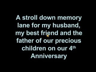 A stroll down memory lane for my husband, my best friend and the father of our precious children on our 4 th  Anniversary 