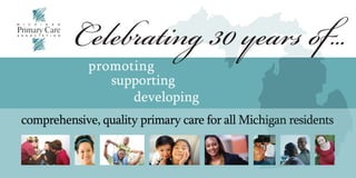 Celebrating 30 years of...
             promoting
                supporting
                   developing
comprehensive, quality primary care for all Michigan residents
 