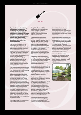 65th	 ANNIVERSARY




                                                              2 0 0 2


Opportunities in vocational training           Whitgift	Film	Theatre	in	2002,	               North	East	Lincolnshire	Council,
developed with a programme of                  re-established	as	a	truly	independent	        housing	associations	and	local	
vocational GCSE’s delivered to 14-16           cinema	by	making	available	to	                construction	companies,	formed	to	train	
year olds. These flexible GCSE’s, in           local	people,	films	of	cultural	or	           unemployed	people	up	to	NVQ	level	3	in	
subjects such as engineering and media,        cinematic	importance	and	not	only	            construction,	who	will	then	go	on	to	build	
are still not currently taught in schools.     Hollywood	blockbusters.                       social	housing.
This has meant that school pupils come
into the College for most of their             The	Humber	Institute	of	Food	&	               Issues	raised	following	consultation	with	
lessons, particularly any practical            Fisheries	was	recognized	as	being	a	          leading	employers	on	a	local	and	national	
sessions, with some delivery also              Centre	of	Vocational	Excellence	(CoVE’s)	     level	and	also	with	the	Learning	and	Skills	
taking place in school.                        with	the	College	also	being	a	partner	        Council	(Humberside)	were	responded	to	
                                               in	the	Humber	Ports	&	Logistics	CoVE	         with	the	bespoke	design	of	the	College’s	
The	Floral	Hall	in	People’s	Park,	was	         programme,	with	training	courses	             £3.5	million	Humber	Engineering	
acquired	from	the	local	council	and	           provided	being	relevant	to	the	needs	of	      Training	Centre	(HETC).	The	main	space	is	
extensively	refurbished.	It	now	flourishes	    the	industry’s	sector,	delivered	either	at	   organised	into	zones	of	specialist	activity,	
as	a	centre	which	provides	Horticultural	      the	College	or	in	the	workplace.	             which	can	be	opened	up,	reduced	in	size,	
courses	and	advice,	as	well	as	                Significant	workforce	development	            or	configured	to	meet	any	training	or	
operating	as	a	commercial	garden	centre.		     programmes	have	been	undertaken	              business	support	requirements.
The	College	also	worked	in	partnership	        with	companies	including	training	over	       	
with	the	Lincolnshire	Rural	Activities	        2000	employees	for	Youngs	Bluecrest.          In	September	The	University	of	
Centre	at	Kenwick	Park	near	Louth,	which	                                                    Lincolnshire	was	to	vacate	its	Humber	
has	led	to	the	Centre	being	                   The	Port	and	Logistics	partnership	is	        Lodge	premises	to	allow	for	major	
managed	by	the	Institute.	This	Centre	         working	with	companies	including	DFDS	        refurbishments	to	create	Humber	Lodge	
offers	horticultural	courses	but	has	          Tor-Line	and	Volvo,	and	East	Coast	Media	     Halls	of	Residence,	available	for	student	
developed	specialist	provision	for	            has	links	with	organisations	including	       occupancy	commencing	in	the	
learners	with	additional	needs,	which	         Granada,	the	Press	Association,	Sony,	        2002/03	session.	
include	equestrian	activities,	computer	       Apple	and	Northcliffe	Press.
training	and	cookery	courses.
                                               A	100%	success	rate	with	recent	NVQ	Gas	
East	Coast	Media	was	officially	opened	in	     Installation	and	Maintenance	trainees	on	
April	by	the	late	Grimsby	Telegraph	Editor,	   a	new	government	initiative	also	
Peter	Moore,	and	was	to	celebrate	being	       involving	Jobcentre	Plus,	is	an	example	
accepted	onto	the	LSC’s	CoVE	                  of	the	College’s	commitment	to	working	
programme	in	June	of	the	same	year,	           with	all	agencies	in	the	area,	to	either	
as	was	Food	Manufacturing.	Immage	             re-skill	or	up-skill	the	workforce.
Studios	in	Immingham	was	taken	over	
by	the	Institute	and	became	part	of	           The	Construction	&	Built	Environment	
the	East	Coast	Media	Centre,	making	           department	has	links	with	local	industries	
programmes	for	the	local	cable	station,	       in	the	sector	and	the	Electrical	
Channel	7,	which	has	the	potential	to	         Department	has	been	given	Joint	Training	
reach	over	100,000	viewers	in	the	region.	     Ltd	Centre	of	Excellence	status,	in	
Community	Media	facilitators	were	made	        recognition	of	its	training	schemes	for	
available	to	work	with	community	groups	       electrical	installations,	working	with	
and	individuals	to	make	programmes	            employers	including	Harry	Carr	Ltd	and	
about	issues	which	affect	them	and	their	      F.R.	Townsends	&	Co.	Ltd.	The	Institute	is	
community.	ECM	offers	training	in	the	         approved	to	deliver	a	Pre-fabricated	
use	of	High	Definition	video	equipment	        Access	Supply	&	Manufacturing	
and	has	been	acknowledged	by	Sony	             Association	(PASMA)	standard	training	
(Europe)	as	an	official	Sony	HD	Training	      programme,	working	in	partnership	with	
Centre.	At	this	time,	Grimsby	College	was	     Caspian	Access	and	Plant	Hire	Ltd.
also	the	only	college	in	the	UK	to	provide	
live	television	training.                      Grimsby	Institute	is	also	the	training	
                                               provider	for	the	Community	Training	
Expanding	the	range	of	media	provision,	       Construction	Company,	which	is	a	
came	with	the	re-opening	of	the                collective	including	the	charity	Doorstep,	




                                                                   16
 