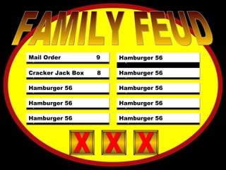 X  X  X  X  X  X FOSSIL 21 SHELLS 12 JARASSIC 13 EONS 5 PERIOD 3 SEDIMENT 2 LAYERS 2 DX 1 X FAMILY FEUD 5)  X  X  X  X  X  X 4)  X  X  X  X  X  X 3)  X  X  X  X  X  X 2)  X  X  X  X  X  X 10)  X  X  X  X  X  X 9)  X  X  X  X  X  X 8)  X  X  X  X  X  X 7)  X  X  X  X  X  X 6)  X  X  X  X  X  X  X X 1)  X  X  X  X  X  X Mail Order  9 Cracker Jack Box  8 Hamburger 56 Hamburger 56 Hamburger 56 Hamburger 56 Hamburger 56 Hamburger 56 Hamburger 56 Hamburger 56 X X X X X X X X X 