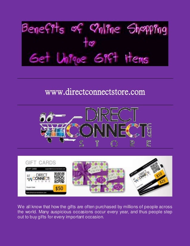 www.directconnectstore.com
We all know that how the gifts are often purchased by millions of people across
the world. Many auspicious occasions occur every year, and thus people step
out to buy gifts for every important occasion.
 