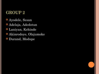 GROUP 2
 Ayodele, Sesan
 Adelaja, Adedotun
 Laniyan, Kehinde
 Akinrodoye, Olajumoke
 Durand, Modupe
 
