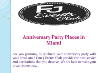 Anniversary Party Places in
Miami
Are you planning to celebrate your anniversary party with
your loved one? Four J Events Club provide the best service
and decorations that you deserve. We are here to make your
dream come true.
 