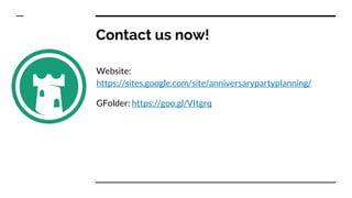 Contact us now!
Website:
https://sites.google.com/site/anniversarypartyplanning/
GFolder: https://goo.gl/VItgrq
 