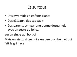 Et surtout…
• Des pyramides d’enfants riants
• Des gâteaux, des cadeaux
• Des parents sympa (une bonne douzaine),
  avec un zeste de folie…
aucun singe qui boit 
Mais un vieux singe qui a un peu trop bu… et qui
fait la grimace
 
