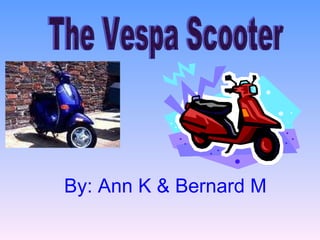 By: Ann K & Bernard M The Vespa Scooter 