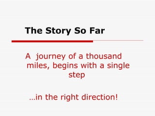 The Story So Far A  journey of a thousand miles, begins with a single step  … in the right direction! 