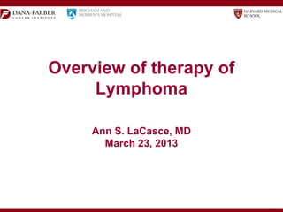 Overview of Therapy of
Lymphoma
Ann S. LaCasce, MD
Director, Dana-Farber/Partners CancerCare Hematology-Medical Oncology
Fellowship Program 
Assistant Professor of Medicine, Harvard Medical School
March 23, 2013
 