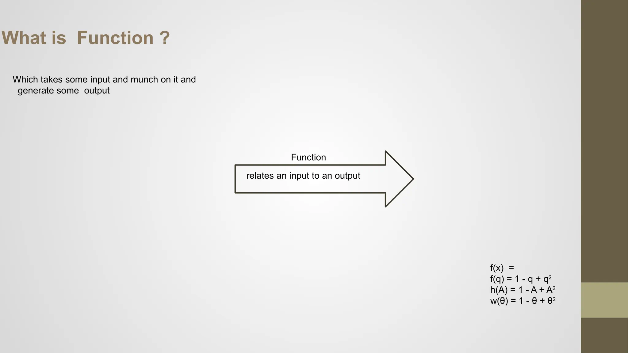 What is Function ?
Which takes some input and munch on it and
generate some output
relates an input to an output
f(x) =
f(q) = 1 - q + q2
h(A) = 1 - A + A2
w(θ) = 1 - θ + θ2
Function
 
