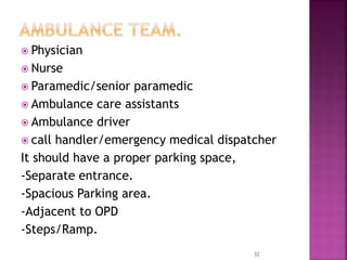  Physician
 Nurse
 Paramedic/senior paramedic
 Ambulance care assistants
 Ambulance driver
 call handler/emergency medical dispatcher
It should have a proper parking space,
-Separate entrance.
-Spacious Parking area.
-Adjacent to OPD
-Steps/Ramp.
32
 