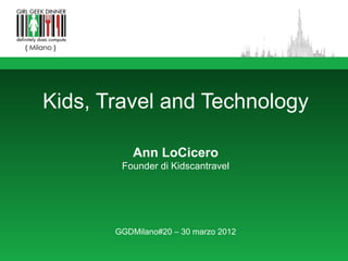 Kids, Travel and Technology

           Ann LoCicero
        Founder di Kidscantravel




       GGDMilano#20 – 30 marzo 2012
 
