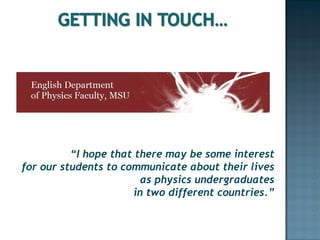 “ I hope that there may be some interest for our students to communicate about their lives as physics undergraduates in two different countries.” 
