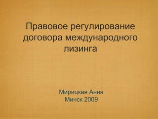 Правовое регулирование договора международного лизинга Мирицкая Анна  Минск 2009 