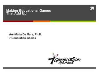 Making Educational Games
That Add Up
AnnMaria De Mars, Ph.D.
7 Generation Games
 