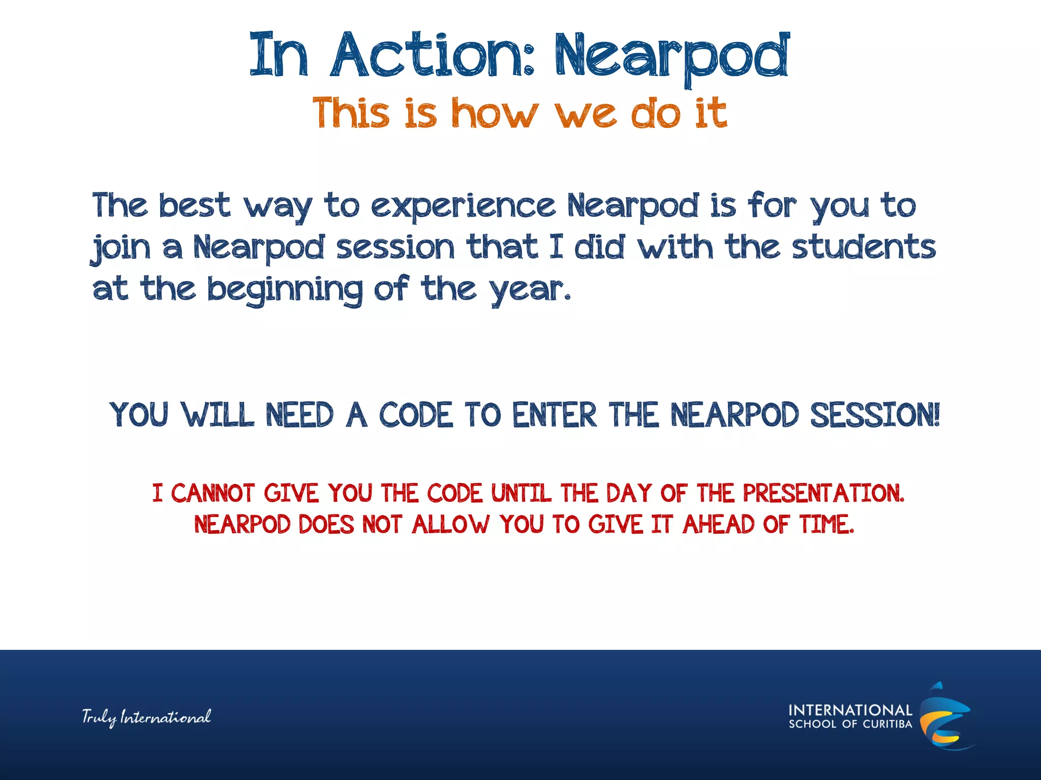 In Action: Nearpod
This is how we do it
YOU WILL NEED A CODE TO ENTER THE NEARPOD SESSION!
I CANNOT GIVE YOU THE CODE UNTIL THE DAY OF THE PRESENTATION.
NEARPOD DOES NOT ALLOW YOU TO GIVE IT AHEAD OF TIME.
The best way to experience Nearpod is for you to
join a Nearpod session that I did with the students
at the beginning of the year.
 