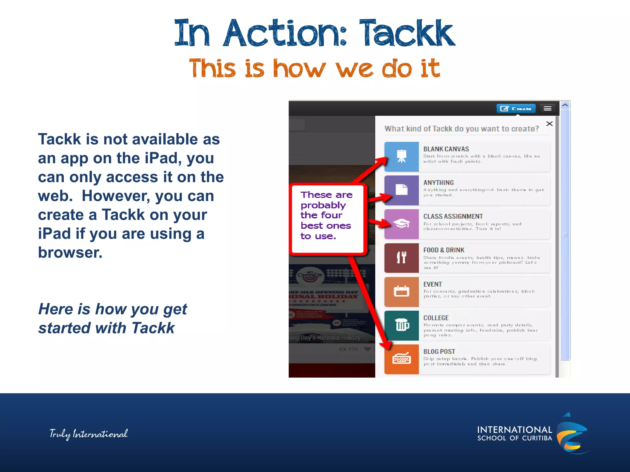 In Action: Tackk
This is how we do it
Tackk is not available as
an app on the iPad, you
can only access it on the
web. However, you can
create a Tackk on your
iPad if you are using a
browser.
Here is how you get
started with Tackk
 