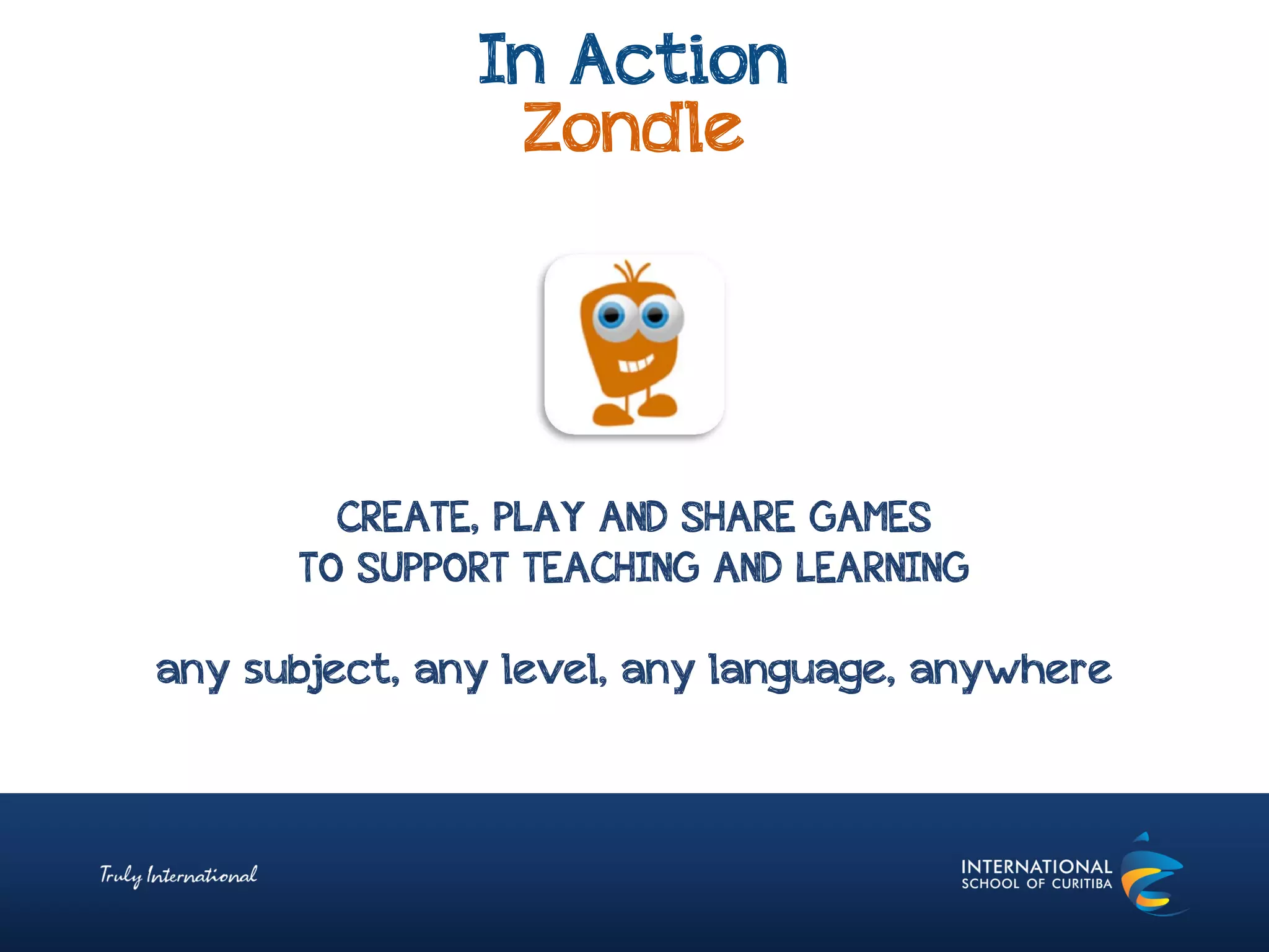 In Action
Zondle
CREATE, PLAY AND SHARE GAMES
TO SUPPORT TEACHING AND LEARNING
any subject, any level, any language, anywhere
 