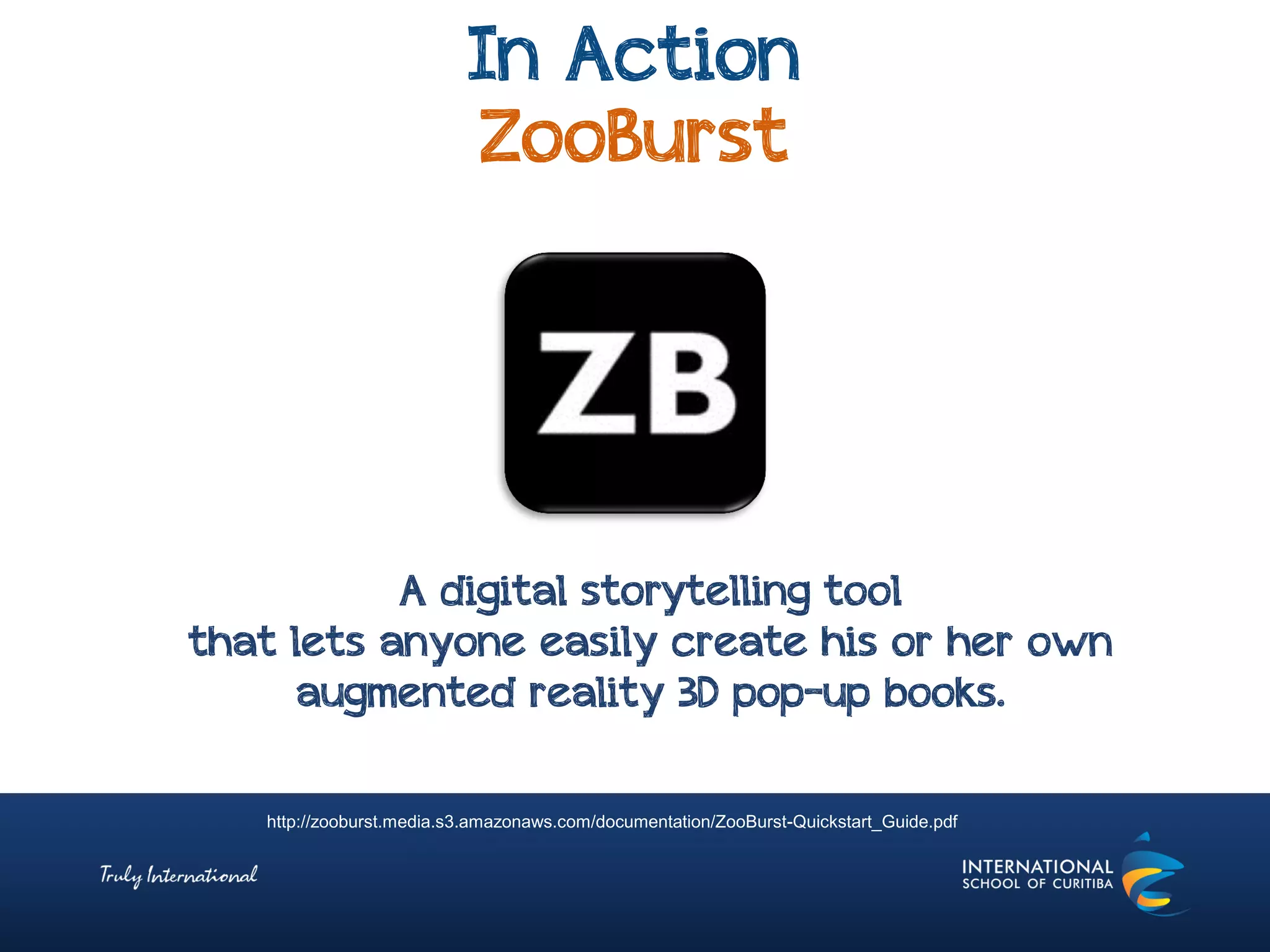In Action
ZooBurst
http://zooburst.media.s3.amazonaws.com/documentation/ZooBurst-Quickstart_Guide.pdf
A digital storytelling tool
that lets anyone easily create his or her own
augmented reality 3D pop-up books.
 