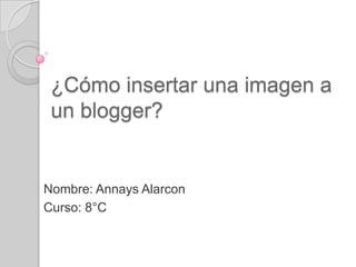 ¿Cómo insertar una imagen a
 un blogger?


Nombre: Annays Alarcon
Curso: 8°C
 