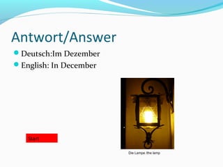 Antwort/Answer
Deutsch:Im Dezember
English: In December
Start
Die Lampe /the lamp
 