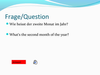 Frage/Question
Wie heisst der zweite Monat im Jahr?
What‘s the second month of the year?
Antwort
 
