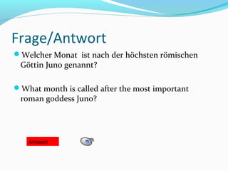 Frage/Antwort
Welcher Monat ist nach der höchsten römischen
Göttin Juno genannt?
What month is called after the most important
roman goddess Juno?
Antwort
 