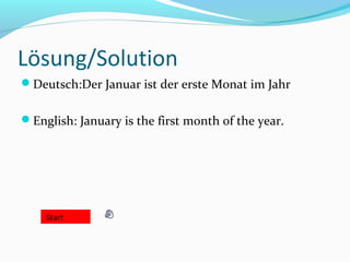 Lösung/Solution
Deutsch:Der Januar ist der erste Monat im Jahr
English: January is the first month of the year.
Start
 