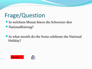 Frage/Question
In welchem Monat feiern die Schweizer den
Nationalfeiertag?
In what month do the Swiss celebrate the National
Holiday?
Antwort
 