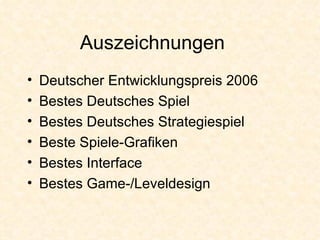 Auszeichnungen Deutscher Entwicklungspreis 2006 Bestes Deutsches Spiel Bestes Deutsches Strategiespiel Beste Spiele-Grafiken Bestes Interface Bestes Game-/Leveldesign 
