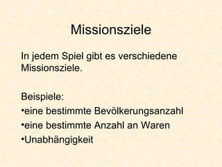 Missionsziele In jedem Spiel gibt es verschiedene Missionsziele. Beispiele: eine bestimmte Bevölkerungsanzahl eine bestimmte Anzahl an Waren Unabhängigkeit 