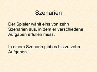 Szenarien Der Spieler wählt eins von zehn Szenarien aus, in dem er verschiedene Aufgaben erfüllen muss. In einem Szenario gibt es bis zu zehn Aufgaben. 
