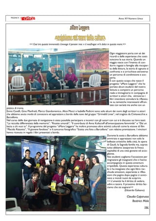 PAGINA 4
<< Così tra questa immensità s’annega il pensier mio: e il naufragar m’è dolce in questo mare.>>
Ogni viaggiatore porta con sé dei
ricordi e delle esperienze che costi-
tuiscono la sua storia. Quando un
viaggio nasce con l’intento di con-
durre ragazzi e famiglie alla riscoper-
ta della lettura, la storia di ognuno si
confronta e si arricchisce attraverso
un percorso di condivisione e sco-
perta.
È con questo scopo che nasce il
progetto “aMare Leggere” che ha
portato alcuni studenti del nostro
Istituto a compiere un percorso
reale e immaginario in compagnia di
scrittori e attori che, attraverso i
libri intendono stimolare la riflessio-
ne su tematiche interessanti affron-
tate con serietà ma anche con un
pizzico di ironia.
Ennio Cavalli, Gino Manfredi, Marco Giandomenico, Alice Mocci e Isabella Pedicini sono solo alcuni dei nomi degli scrittori e attori
che abbiamo avuto modo di conoscere ed apprezzare a bordo della nave del gruppo “Grimaldi Lines”, nel tragitto da Civitavecchia a
Barcellona.
Nel corso delle due giornate di navigazione è stato possibile partecipare a incontri con gli autori con cui si è discusso sui loro testi:
“La raccolta differenziata della memoria”, “Ricette umorali”, “Il contributo di Anna Kuliscioff all’emancipazione femminile” e “Dai un
bacio a chi vuoi tu”. Il programma del progetto “aMare Leggere” ha inoltre promosso altre attività culturali come la visione di film
“Placido Rizzotto”, “Il giovane favoloso” e il concorso fotografico “Scatta una foto a Barcellona” con relativa premiazione. I vincitori
hanno ricevuto in regalo i libri presentati a bordo.
Durante la sosta a Barcellona abbiamo
ammirato e apprezzato non solo le
bellezze artistiche della città, le opere
di Gaudì, la Sagrada familia ma, soprat-
tutto abbiamo assaporato la fresca
ospitalità di una città giovane ed acco-
gliente.
Noi studenti cogliamo l’occasione per
ringraziare gli insegnanti che ci hanno
accompagnato in questa avventura
irripetibile. Questa esperienza cultura-
le ci ha insegnato che ogni libro rac-
chiude emozioni, esperienze e rifles-
sioni che pagina dopo pagina ci avvici-
nano a mondi nuovi da scoprire.
<< L’umanità ha il diritto di vedere,
udire e tacere. Il prossimo diritto fac-
ciamo che sia sognare>>
(Eduardo Galeano)
Claudia Caporusso
Beatrice Mola
5BL
Anno XV Numero Unico
 