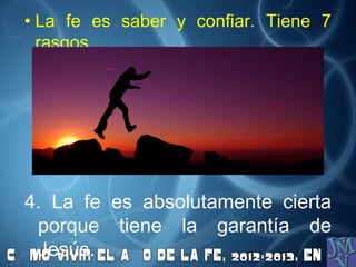 • La fe es saber y confiar. Tiene 7
  rasgos




4. La fe es absolutamente cierta
 porque tiene la garantía de
 Jesús.
 
