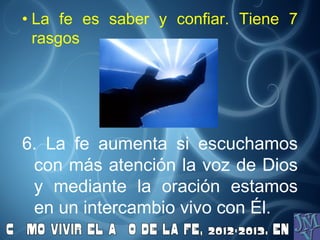 • La fe es saber y confiar. Tiene 7
  rasgos




6. La fe aumenta si escuchamos
 con más atención la voz de Dios
 y mediante la oración estamos
 en un intercambio vivo con Él.
 