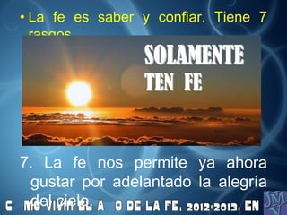 • La fe es saber y confiar. Tiene 7
  rasgos




7. La fe nos permite ya ahora
 gustar por adelantado la alegría
 del cielo.
 