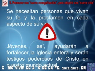 Se necesitan personas que vivan
su fe y la proclamen en cada
aspecto de su vida.



Jóvenes,      así,    ayudarán     a
fortalecer la Iglesia entera y serán
testigos poderosos de Cristo en
nuestro mundo actual.
 