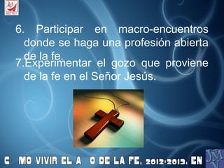6. Participar en macro-encuentros
  donde se haga una profesión abierta
  de la fe.
7.Experimentar el gozo que proviene
  de la fe en el Señor Jesús.
 