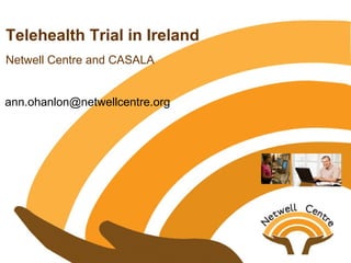 Telehealth Trial in Ireland
Netwell Centre and CASALA
ann.ohanlon@netwellcentre.org
 