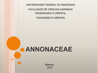 ANNONACEAE
UNIVERSIDADE FEDERAL DO AMAZONAS
Manaus
2012
FACULDADE DE CIÊNCIAS AGRÁRIAS
ENGENHARIA FLORESTAL
TAXONOMIA FLORESTAL
 