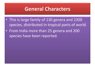 General Characters
• This is large family of 130 genera and 2300
species, distributed in tropical parts of world.
• From India more than 25 genera and 200
species have been reported.
 