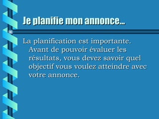 Je planifie mon annonce...
La planification est importante.
 Avant de pouvoir évaluer les
 résultats, vous devez savoir quel
 objectif vous voulez atteindre avec
 votre annonce.
 