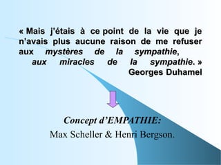 « Mais j’étais à ce point de la vie que je
n’avais plus aucune raison de me refuser
aux mystères de la sympathie,
   aux miracles de la sympathie. »
                          Georges Duhamel




         Concept d’EMPATHIE:
       Max Scheller & Henri Bergson.
 