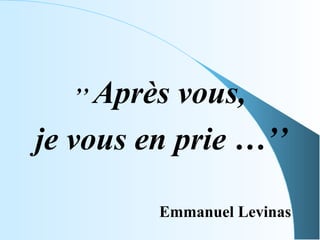  ’’ Aprèsvous,
je vous en prie …’’

          Emmanuel Levinas
 
