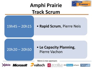 Amphi Prairie
             Track Scrum

19h45 – 20h15   • Rapid Scrum, Pierre Neis




                • Le Capacity Planning,
20h20 – 20h50
                  Pierre Vachon

                Merci à nos sponsors
 