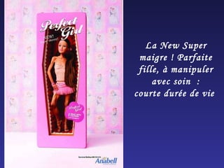 La New Super maigre ! Parfaite fille, à manipuler avec soin  : courte durée de vie  