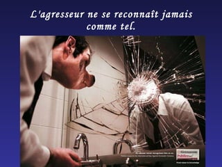 L'agresseur ne se reconnaît jamais comme tel. 